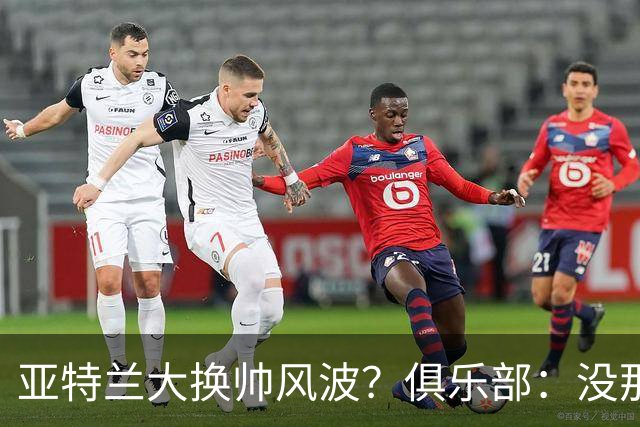 亚特兰大换帅风波？俱乐部：没那么简单！
