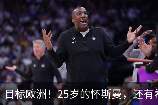 目标欧洲！25岁的怀斯曼，还有希望回到NBA吗？
